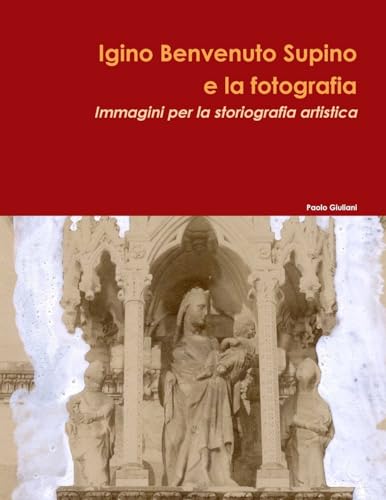 Igino Benvenuto Supino e la fotografia. Immagini per la storiografia artistica - Paolo Giuliani