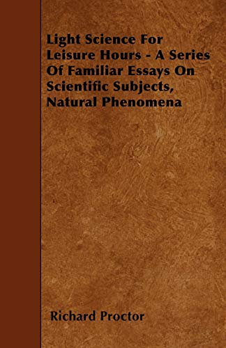 Light Science For Leisure Hours - A Series Of Familiar Essays On Scientific Subjects, Natural Phenomena (9781446000960) by Proctor, Richard