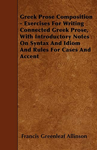 Greek Prose Composition - Exercises For Writing Connected Greek Prose, With Introductory Notes On Syntax And Idiom And Rules For Cases And Accent (9781446001974) by Allinson, Francis Greenleaf