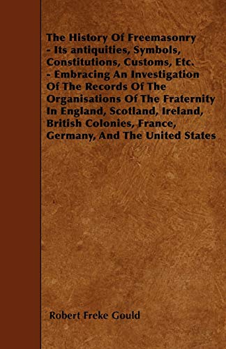 The History Of Freemasonry - Its antiquities, Symbols, Constitutions, Customs, Etc. - Embracing An Investigation Of The Records Of The Organisations ... France, Germany, And The United States (9781446003930) by Gould, Robert Freke