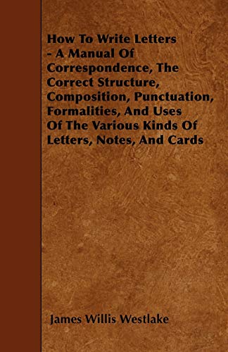 Stock image for How To Write Letters A Manual Of Correspondence, The Correct Structure, Composition, Punctuation, Formalities, And Uses Of The Various Kinds Of Letters, Notes, And Cards for sale by PBShop.store US
