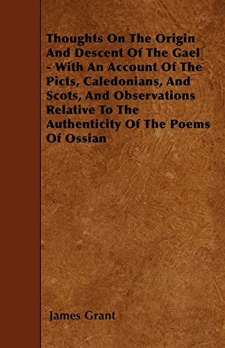 Thoughts On The Origin And Descent Of The Gael: With an Account of the Picts, Caledonians, and Scots, and Observations Relative to the Authenticity of the Poems of Ossian (9781446008409) by Grant, James