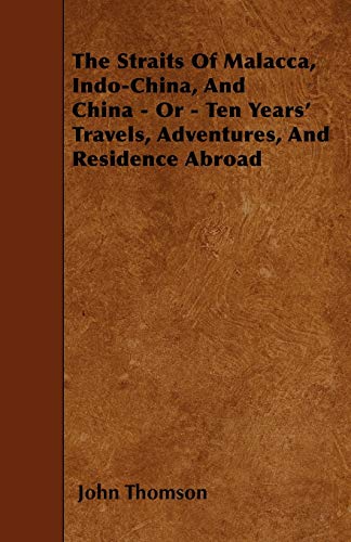 The Straits Of Malacca, Indo-China, And China - Or - Ten Years' Travels, Adventures, And Residence Abroad (9781446008508) by Thomson, John