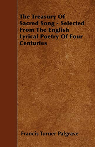 The Treasury Of Sacred Song - Selected From The English Lyrical Poetry Of Four Centuries (9781446008676) by Palgrave, Francis Turner