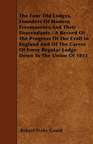 9781446011539: The Four Old Lodges, Founders Of Modern Freemasonry,And Their Descendants - A Record Of The Progress Of The Craft In England And Of The Career Of Every Regular Lodge Down To The Union Of 1813
