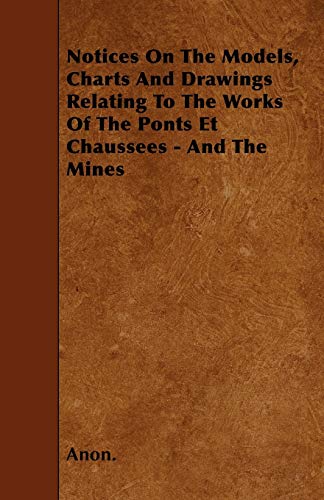 Notices On The Models, Charts And Drawings Relating To The Works Of The Ponts Et Chaussees - And The Mines (9781446015223) by Anon.