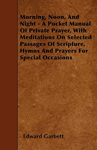 9781446015544: Morning, Noon, And Night - A Pocket Manual Of Private Prayer, With Meditations On Selected Passages Of Scripture, Hymns And Prayers For Special Occasions