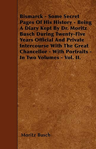 9781446020777: Bismarck - Some Secret Pages Of His History - Being A Diary Kept By Dr. Moritz Busch During Twenty-Five Years Official And Private Intercourse With ... - With Portraits - In Two Volumes - Vol. II.