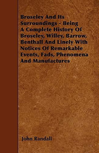 Broseley And Its Surroundings - Being A Complete History Of Broseley, Willey, Barrow, Benthall And Linely With Notices Of Remarkable Events, Fads, Phenomena And Manufactures (9781446020906) by Randall, Both Are Professors Of Mathematics John