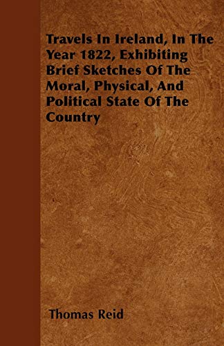 Travels In Ireland, In The Year 1822, Exhibiting Brief Sketches Of The Moral, Physical, And Political State Of The Country (9781446023280) by Reid, Thomas