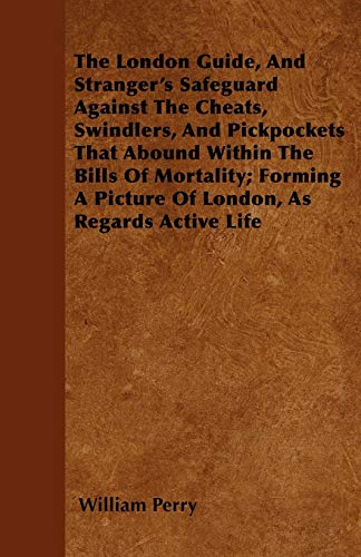 The London Guide, And Stranger's Safeguard Against The Cheats, Swindlers, And Pickpockets That Abound Within The Bills Of Mortality; Forming A Picture Of London, As Regards Active Life (9781446023808) by Perry, William