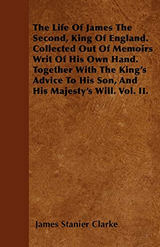 9781446024461: The Life Of James The Second, King Of England. Collected Out Of Memoirs Writ Of His Own Hand. Together With The King's Advice To His Son, And His Majesty's Will. Vol. II.