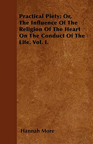 Practical Piety; Or, The Influence Of The Religion Of The Heart On The Conduct Of The Life. Vol. I. (9781446026151) by More, Hannah