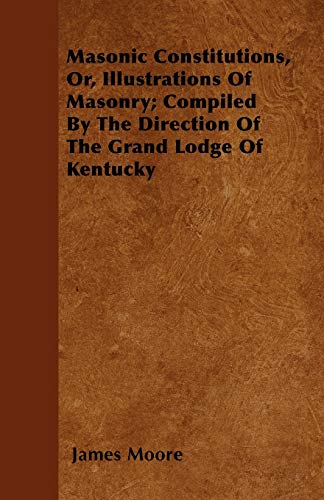 Masonic Constitutions, Or, Illustrations Of Masonry; Compiled By The Direction Of The Grand Lodge Of Kentucky (9781446026922) by Moore, James