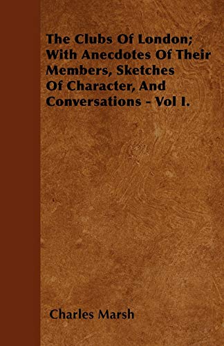 The Clubs Of London; With Anecdotes Of Their Members, Sketches Of Character, And Conversations - Vol I. (9781446031681) by Marsh, Charles