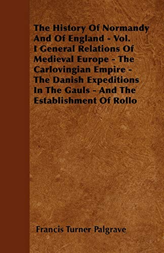 The History Of Normandy And Of England - Vol. I General Relations Of Medieval Europe - The Carlovingian Empire - The Danish Expeditions In The Gauls - And The Establishment Of Rollo (9781446034811) by Palgrave, Francis Turner