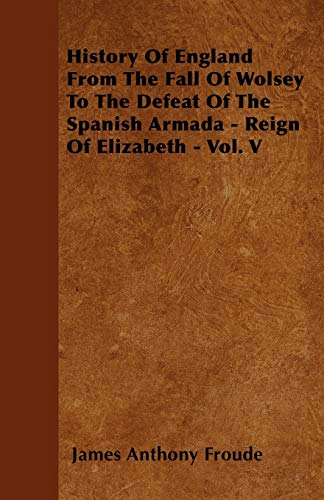 History Of England From The Fall Of Wolsey To The Defeat Of The Spanish Armada - Reign Of Elizabeth - Vol. V (9781446037836) by Froude, James Anthony