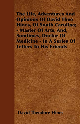 The Life, Adventures And Opinions Of David Theo Hines, Of South Carolina; - Master Of Arts, And, Somtimes, Doctor Of Medicine - In A Series Of Letters To His Friends - Hines, David Theodore