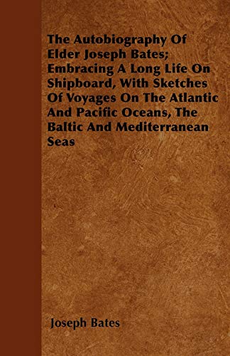 The Autobiography Of Elder Joseph Bates; Embracing A Long Life On Shipboard, With Sketches Of Voyages On The Atlantic And Pacific Oceans, The Baltic And Mediterranean Seas (9781446041680) by Bates, Joseph