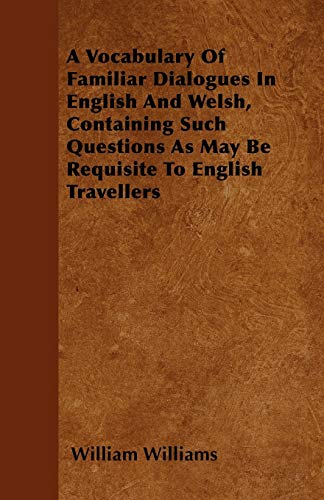A Vocabulary Of Familiar Dialogues In English And Welsh, Containing Such Questions As May Be Requisite To English Travellers (9781446041857) by Williams, William