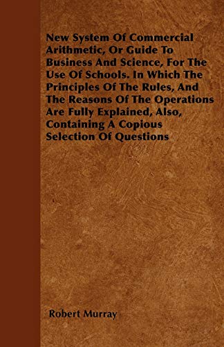 New System Of Commercial Arithmetic, Or Guide To Business And Science, For The Use Of Schools. In Which The Principles Of The Rules, And The Reasons ... Containing A Copious Selection Of Questions (9781446042250) by Murray, Robert