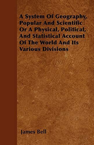 A System Of Geography, Popular And Scientific Or A Physical, Political, And Statistical Account Of The World And Its Various Divisions (9781446042427) by Bell, James