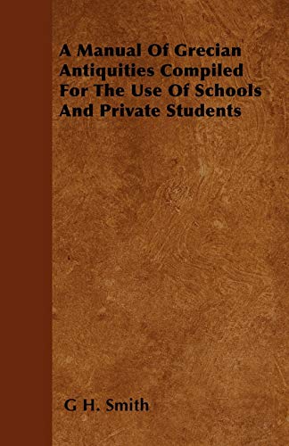 A Manual Of Grecian Antiquities Compiled For The Use Of Schools And Private Students (9781446042458) by Smith, G H.