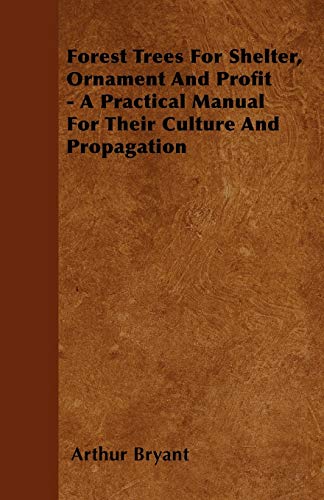 Forest Trees For Shelter, Ornament And Profit - A Practical Manual For Their Culture And Propagation (9781446042885) by Bryant, Arthur