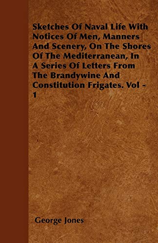 Sketches Of Naval Life With Notices Of Men, Manners And Scenery, On The Shores Of The Mediterranean, In A Series Of Letters From The Brandywine And Constitution Frigates. Vol - 1 (9781446051689) by Jones, George