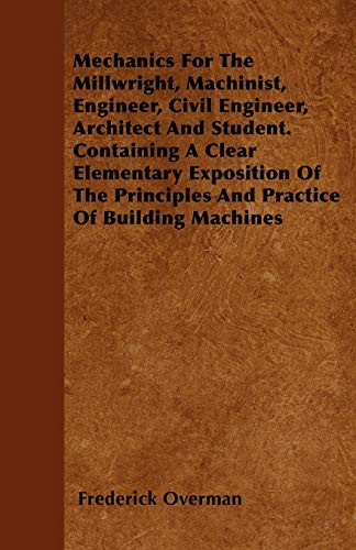 9781446051733: Mechanics For The Millwright, Machinist, Engineer, Civil Engineer, Architect And Student. Containing A Clear Elementary Exposition Of The Principles And Practice Of Building Machines