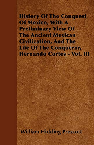 History Of The Conquest Of Mexico, With A Preliminary View Of The Ancient Mexican Civilization, And The Life Of The Conqueror, Hernando Cortes - Vol. III (9781446051931) by Prescott, William Hickling