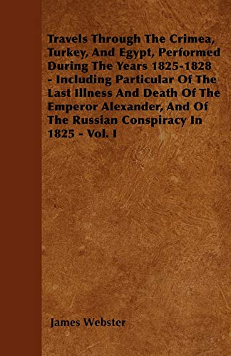 Travels Through The Crimea, Turkey, And Egypt, Performed During The Years 1825-1828 - Including Particular Of The Last Illness And Death Of The ... Of The Russian Conspiracy In 1825 - Vol. I (9781446053379) by Webster, James