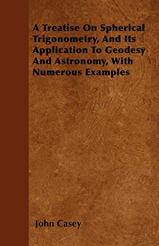 A Treatise on Spherical Trigonometry, and Its Application to Geodesy and Astronomy, with Numerous Examples (9781446056684) by Casey, John