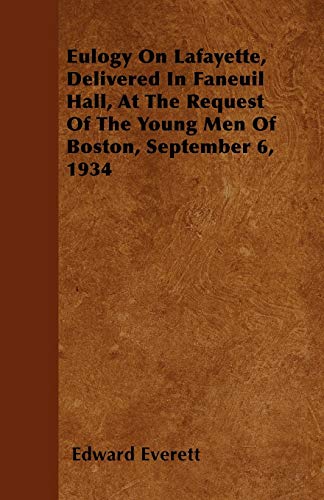 Eulogy On Lafayette, Delivered In Faneuil Hall, At The Request Of The Young Men Of Boston, September 6, 1934 (9781446057308) by Everett, Edward