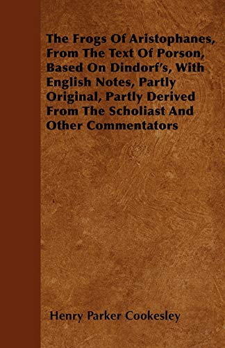 The Frogs Of Aristophanes, From The Text Of Porson, Based On Dindorf's, With English Notes, Partly Original, Partly Derived From The Scholiast And Other Commentators (9781446058527) by Cookesley, Henry Parker