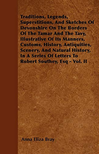 Traditions, Legends, Superstitions, And Sketches Of Devonshire On The Borders Of The Tamar And The Tavy, Illustrative Of Its Manners, Customs, ... Of Letters To Robert Southey, Esq - Vol. II (9781446059340) by Bray, Anna Eliza