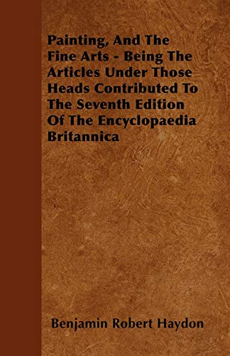 Painting, And The Fine Arts - Being The Articles Under Those Heads Contributed To The Seventh Edition Of The Encyclopaedia Britannica - Haydon, Benjamin Robert