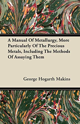 9781446063613: A Manual Of Metallurgy, More Particularly Of The Precious Metals, Including The Methods Of Assaying Them