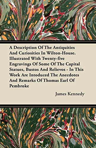 A Description Of The Antiquities And Curiosities In Wilton-House. Illustrated With Twenty-five Engravings Of Some Of The Capital Statues, Bustos And ... And Remarks Of Thomas Earl Of Pembroke (9781446068564) by Kennedy, James