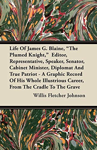 9781446068892: Life Of James G. Blaine, "The Plumed Knight," Editor, Representative, Speaker, Senator, Cabinet Minister, Diplomat And True Patriot - A Graphic Record ... Career, From The Cradle To The Grave