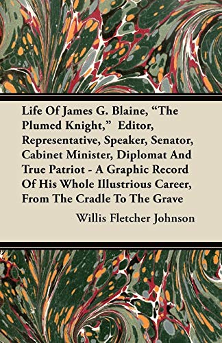 Life of James G. Blaine, the Plumed Knight, Editor, Representative, Speaker, Senator, Cabinet Minister, Diplomat and True Patriot - A Graphic Record (9781446068892) by Johnson, Willis Fletcher