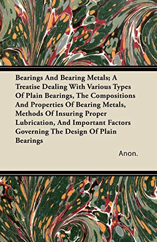 Bearings And Bearing Metals; A Treatise Dealing With Various Types Of Plain Bearings, The Compositions And Properties Of Bearing Metals, Methods Of ... Governing The Design Of Plain Bearings (9781446080030) by Anon.