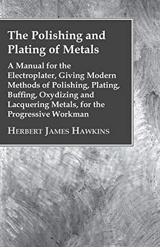 Stock image for The Polishing And Plating Of Metals; A Manual For The Electroplater, Giving Modern Methods Of Polishing, Plating, Buffing, Oxydizing And Lacquering Metals, For The Progressive Workman for sale by Lucky's Textbooks