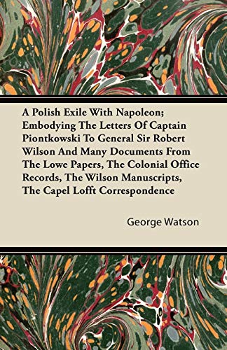 A Polish Exile with Napoleon; Embodying the Letters of Captain Piontkowski to General Sir Robert Wilson and Many Documents from the Lowe Papers, the (9781446094952) by Watson, George