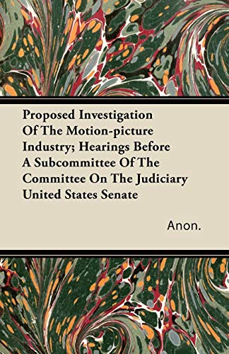 Proposed Investigation of the Motion-Picture Industry; Hearings Before a Subcommittee of the Committee on the Judiciary United States Senate (9781446095010) by Anon