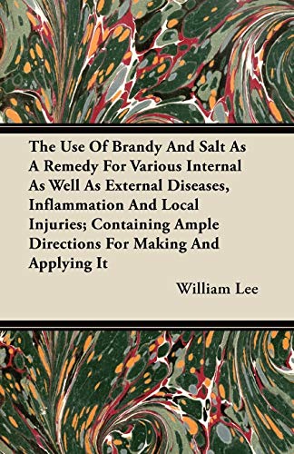 The Use Of Brandy And Salt As A Remedy For Various Internal As Well As External Diseases, Inflammation And Local Injuries; Containing Ample Directions For Making And Applying It (Paperback) - W. E. Lee