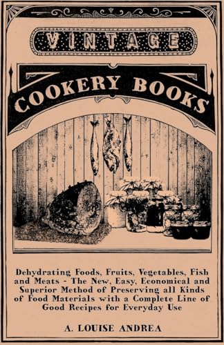 Stock image for Dehydrating Foods, Fruits, Vegetables, Fish and Meats - The New, Easy, Economical and Superior Method of Preserving all Kinds of Food Materials with a Complete Line of Good Recipes for Everyday Use for sale by Lucky's Textbooks