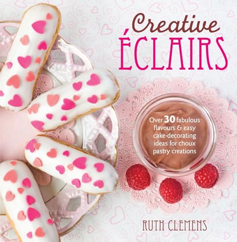 CREATIVE ECLAIRS Over 30 Fabulous Flavours & Easy Cake-Decorating Ideas for Choux Pastry Creations