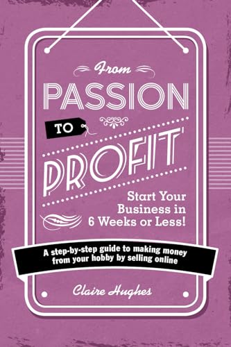 9781446305010: From Passion To Profit - Start Your Busiss In 6 Weeks Or Less!: A step-by-step guide to making moy from your hobby by selling onli