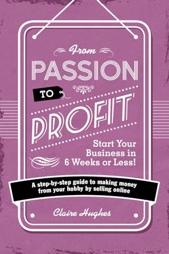 Stock image for From Passion to Profit - Start Your Business in 6 Weeks or Less!: A step-by-step guide to making money from your hobby by selling online for sale by AwesomeBooks